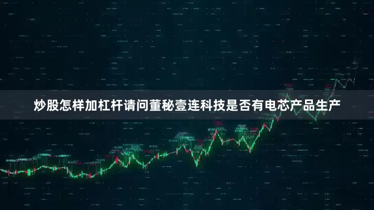 炒股怎样加杠杆请问董秘壹连科技是否有电芯产品生产