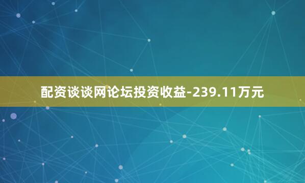 配资谈谈网论坛投资收益-239.11万元