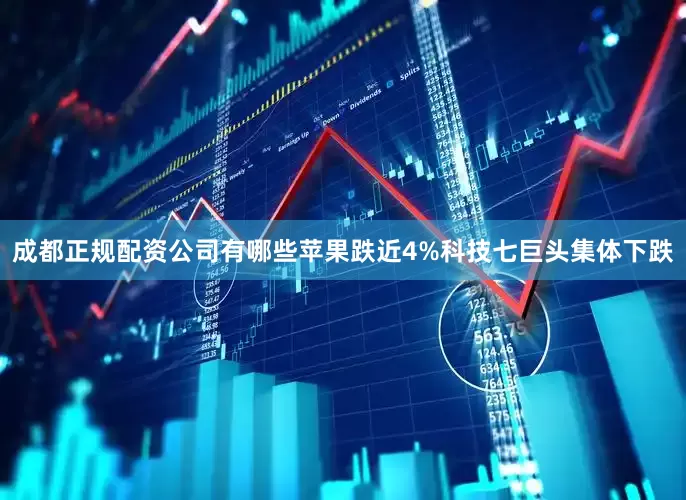 成都正规配资公司有哪些苹果跌近4%科技七巨头集体下跌
