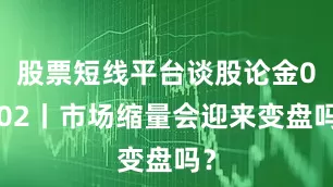 股票短线平台谈股论金0702丨市场缩量会迎来变盘吗？