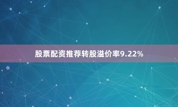 股票配资推荐转股溢价率9.22%