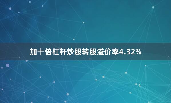 加十倍杠杆炒股转股溢价率4.32%