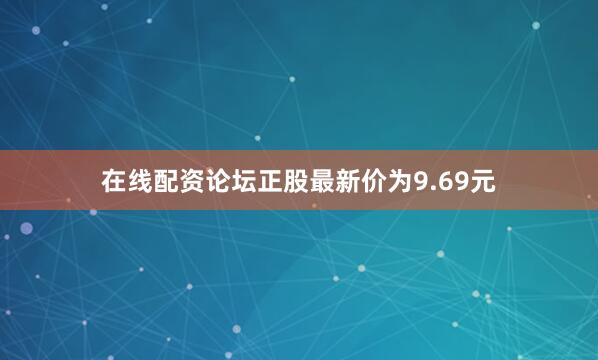 在线配资论坛正股最新价为9.69元