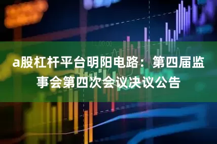 a股杠杆平台明阳电路：第四届监事会第四次会议决议公告