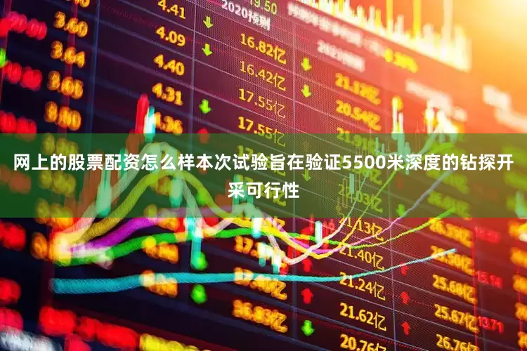 网上的股票配资怎么样本次试验旨在验证5500米深度的钻探开采可行性