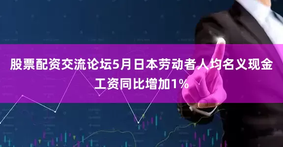 股票配资交流论坛5月日本劳动者人均名义现金工资同比增加1%