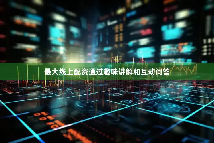 最大线上配资通过趣味讲解和互动问答