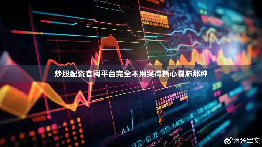 炒股配资官网平台完全不用哭得撕心裂肺那种