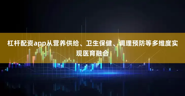 杠杆配资app从营养供给、卫生保健、调理预防等多维度实现医育融合