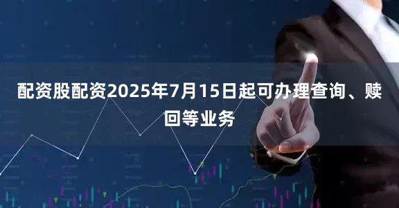 配资股配资2025年7月15日起可办理查询、赎回等业务