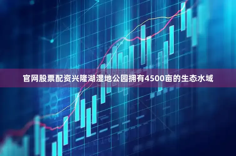 官网股票配资兴隆湖湿地公园拥有4500亩的生态水域