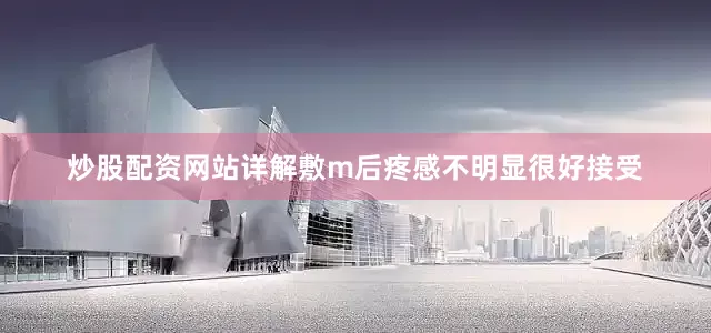 炒股配资网站详解敷m后疼感不明显很好接受
