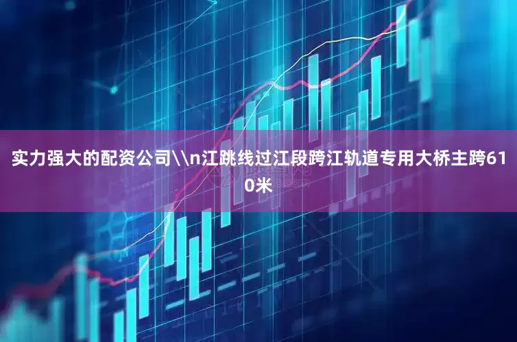 实力强大的配资公司\n江跳线过江段跨江轨道专用大桥主跨610米