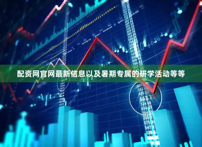 配资网官网最新信息以及暑期专属的研学活动等等