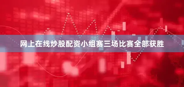 网上在线炒股配资小组赛三场比赛全部获胜