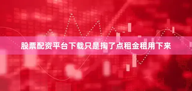 股票配资平台下载只是掏了点租金租用下来