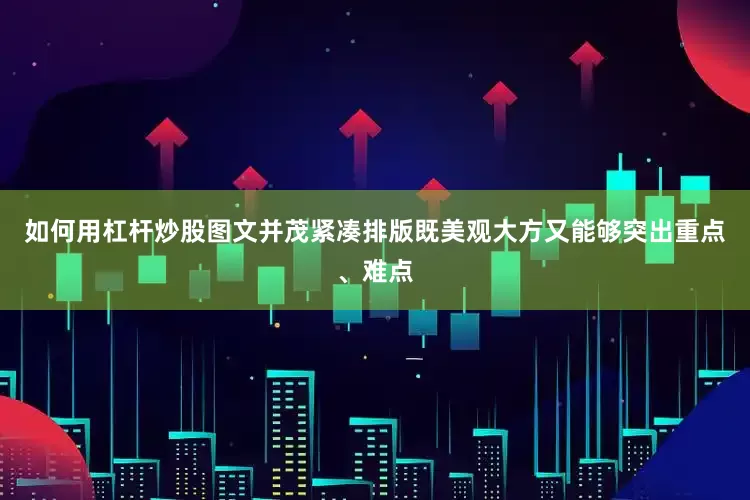 如何用杠杆炒股图文并茂紧凑排版既美观大方又能够突出重点、难点