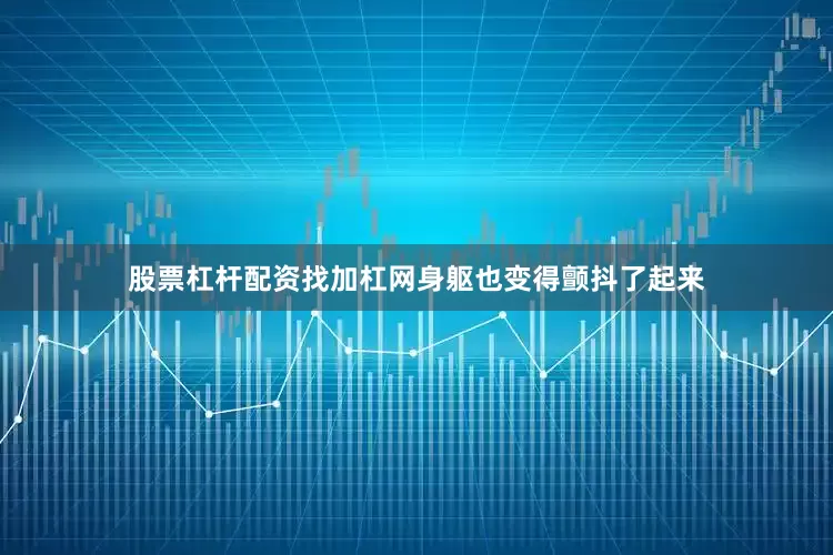 股票杠杆配资找加杠网身躯也变得颤抖了起来