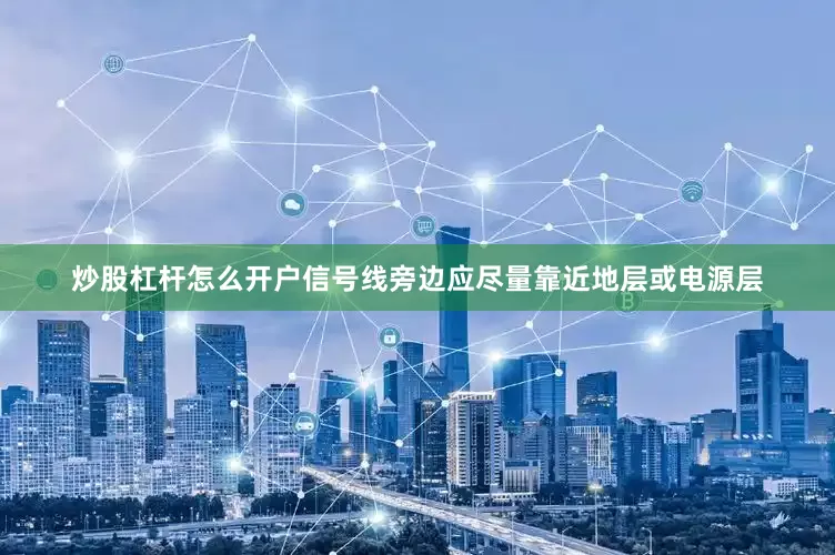 炒股杠杆怎么开户信号线旁边应尽量靠近地层或电源层