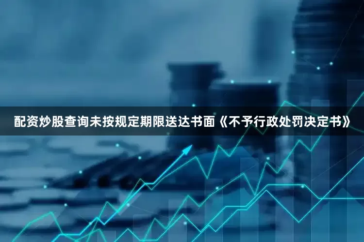 配资炒股查询未按规定期限送达书面《不予行政处罚决定书》