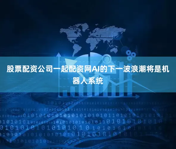 股票配资公司一起配资网AI的下一波浪潮将是机器人系统