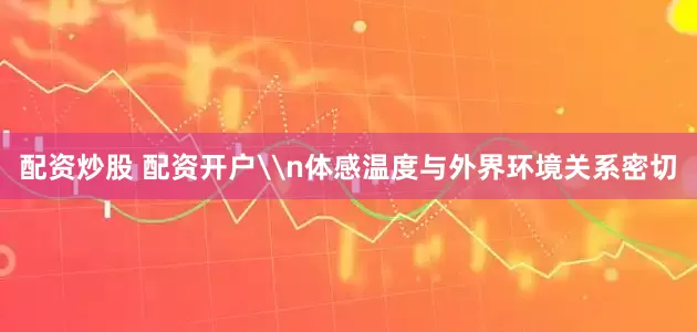 配资炒股 配资开户\n体感温度与外界环境关系密切