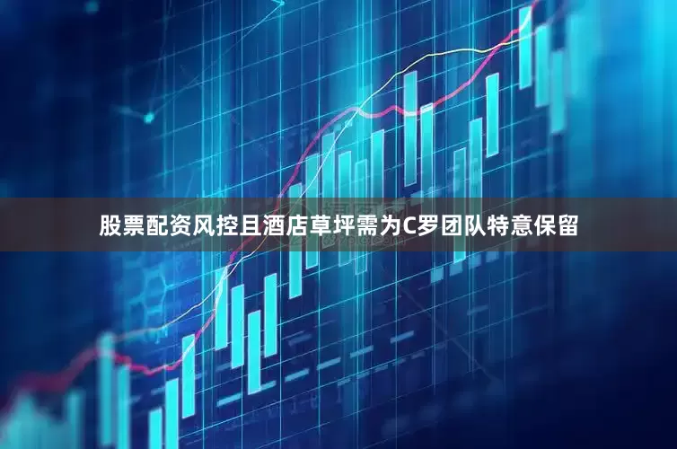 股票配资风控且酒店草坪需为C罗团队特意保留
