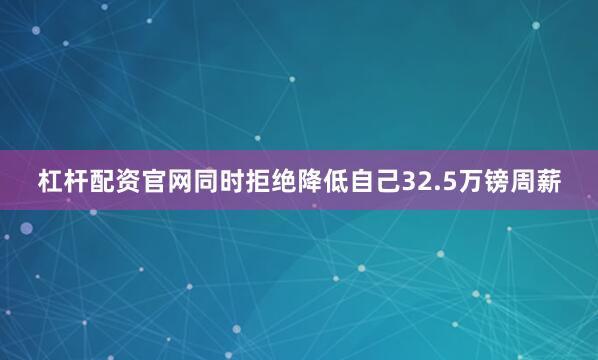 杠杆配资官网同时拒绝降低自己32.5万镑周薪
