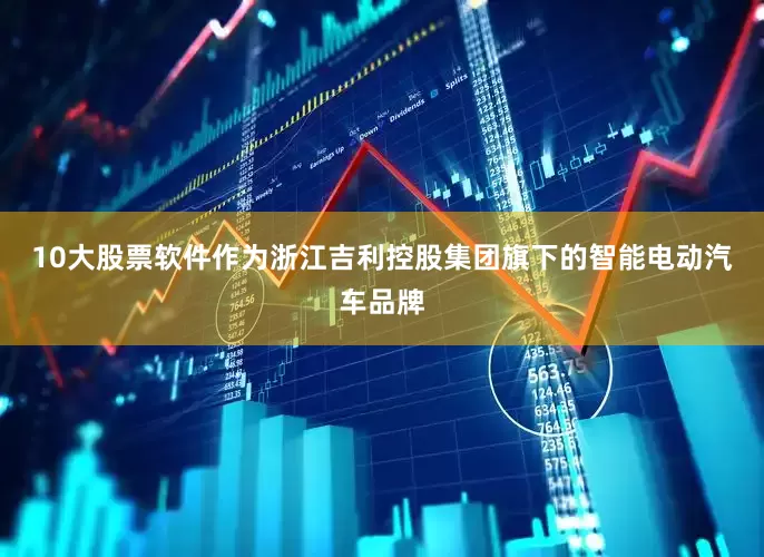 10大股票软件　　作为浙江吉利控股集团旗下的智能电动汽车品牌