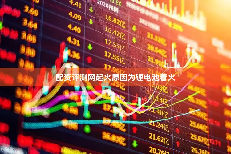 配资评测网起火原因为锂电池着火