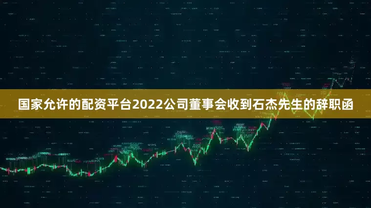 国家允许的配资平台2022公司董事会收到石杰先生的辞职函