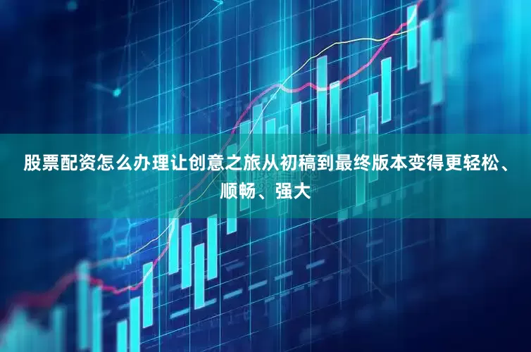 股票配资怎么办理让创意之旅从初稿到最终版本变得更轻松、顺畅、强大