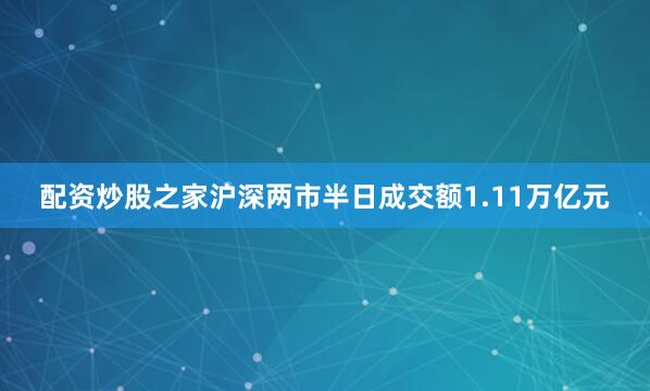 配资炒股之家沪深两市半日成交额1.11万亿元