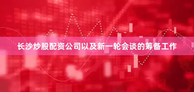 长沙炒股配资公司以及新一轮会谈的筹备工作