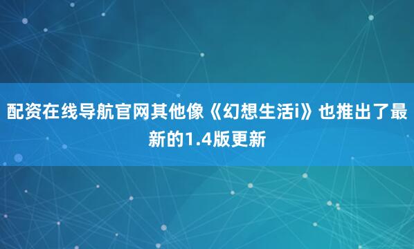 配资在线导航官网其他像《幻想生活i》也推出了最新的1.4版更新