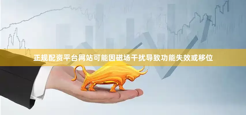 正规配资平台网站可能因磁场干扰导致功能失效或移位