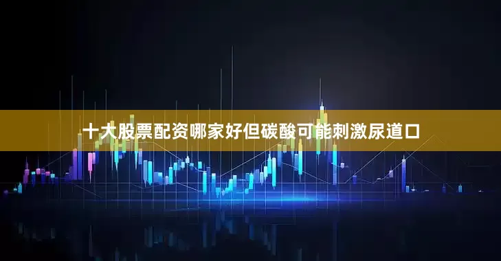 十大股票配资哪家好但碳酸可能刺激尿道口