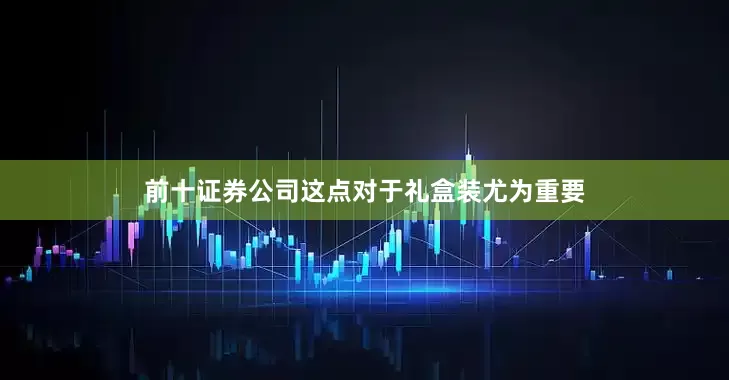 前十证券公司这点对于礼盒装尤为重要