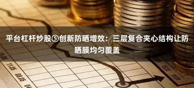 平台杠杆炒股⑤创新防晒增效：三层复合夹心结构让防晒膜均匀覆盖