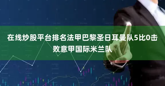 在线炒股平台排名法甲巴黎圣日耳曼队5比0击败意甲国际米兰队