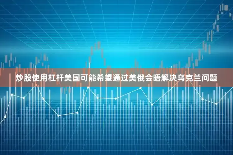 炒股使用杠杆美国可能希望通过美俄会晤解决乌克兰问题
