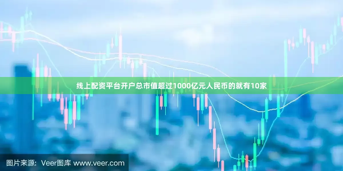 线上配资平台开户总市值超过1000亿元人民币的就有10家