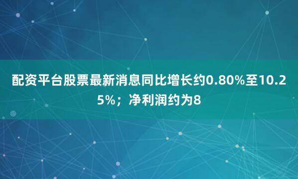 配资平台股票最新消息同比增长约0.80%至10.25%；净利润约为8