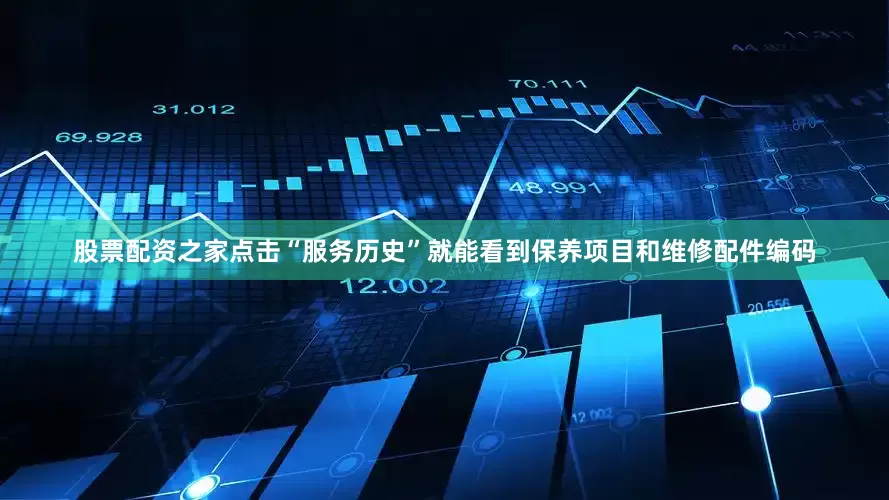 股票配资之家点击“服务历史”就能看到保养项目和维修配件编码