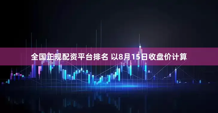全国正规配资平台排名 　　以8月15日收盘价计算