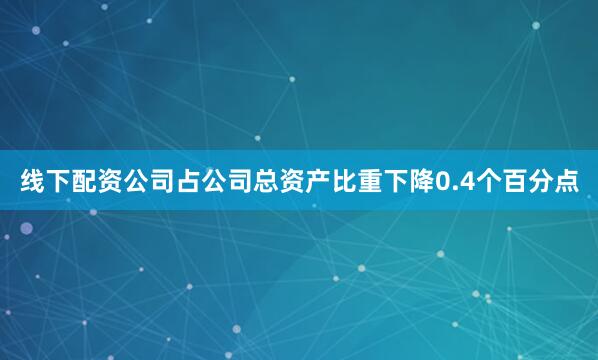 线下配资公司占公司总资产比重下降0.4个百分点