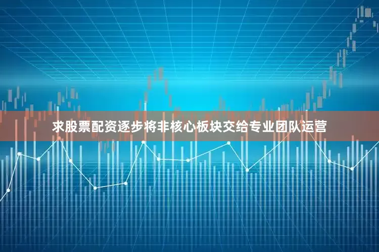 求股票配资逐步将非核心板块交给专业团队运营