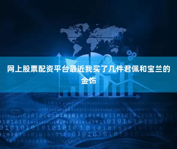 网上股票配资平台最近我买了几件君佩和宝兰的金饰